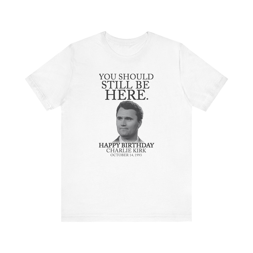 “You Should Still Be Here”Charlie Kirk Birthday Tribute Tee